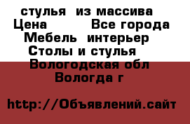 стулья  из массива › Цена ­ 800 - Все города Мебель, интерьер » Столы и стулья   . Вологодская обл.,Вологда г.